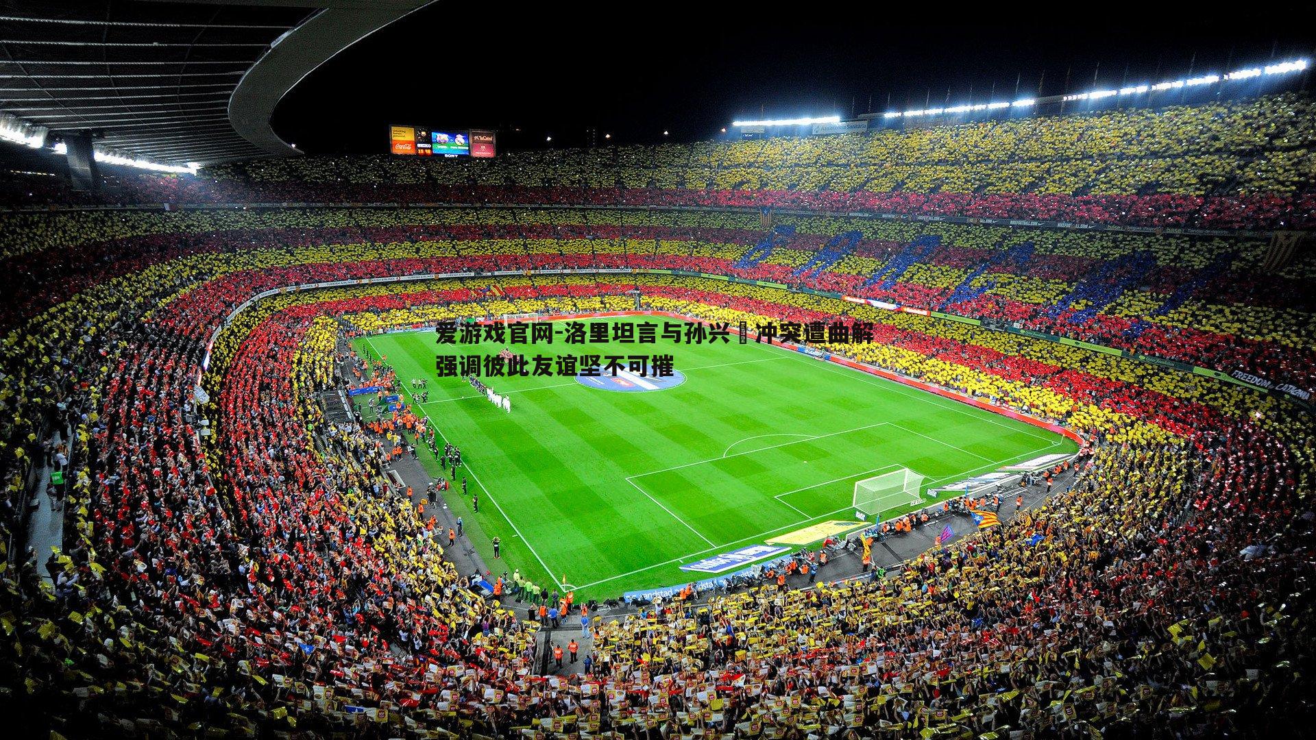 洛里坦言与孙兴慜冲突遭曲解 强调彼此友谊坚不可摧